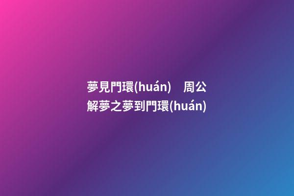 夢見門環(huán)　周公解夢之夢到門環(huán)